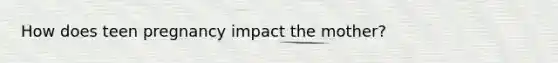 How does teen pregnancy impact the mother?