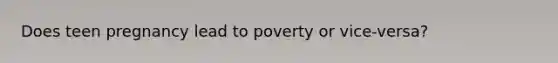 Does teen pregnancy lead to poverty or vice-versa?