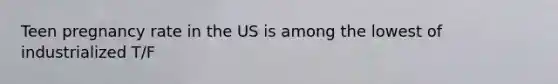 Teen pregnancy rate in the US is among the lowest of industrialized T/F