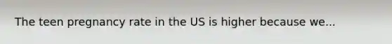 The teen pregnancy rate in the US is higher because we...