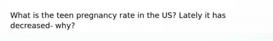 What is the teen pregnancy rate in the US? Lately it has decreased- why?