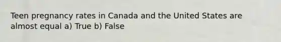 Teen pregnancy rates in Canada and the United States are almost equal a) True b) False