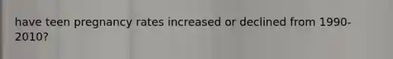 have teen pregnancy rates increased or declined from 1990-2010?