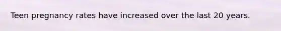 Teen pregnancy rates have increased over the last 20 years.