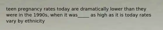 teen pregnancy rates today are dramatically lower than they were in the 1990s, when it was_____ as high as it is today rates vary by ethnicity