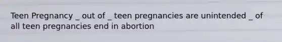 Teen Pregnancy _ out of _ teen pregnancies are unintended _ of all teen pregnancies end in abortion