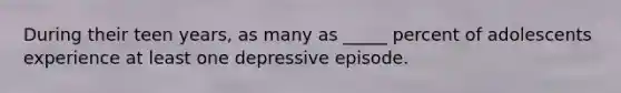 During their teen years, as many as _____ percent of adolescents experience at least one depressive episode.