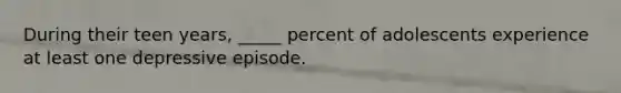 During their teen years, _____ percent of adolescents experience at least one depressive episode.