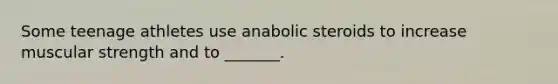 Some teenage athletes use anabolic steroids to increase muscular strength and to _______.