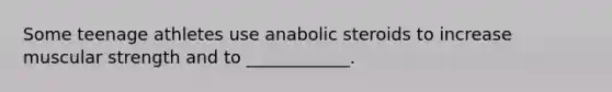 Some teenage athletes use anabolic steroids to increase muscular strength and to ____________.