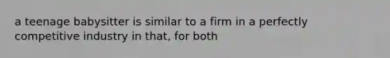 a teenage babysitter is similar to a firm in a perfectly competitive industry in that, for both