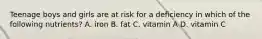Teenage boys and girls are at risk for a deficiency in which of the following nutrients? A. iron B. fat C. vitamin A D. vitamin C