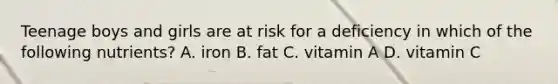 Teenage boys and girls are at risk for a deficiency in which of the following nutrients? A. iron B. fat C. vitamin A D. vitamin C