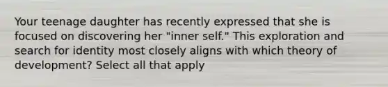 Your teenage daughter has recently expressed that she is focused on discovering her "inner self." This exploration and search for identity most closely aligns with which theory of development? Select all that apply