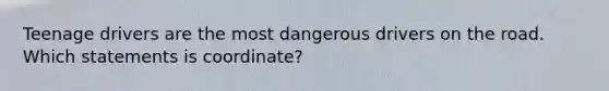 Teenage drivers are the most dangerous drivers on the road. Which statements is coordinate?