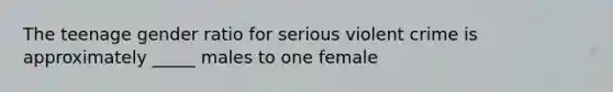 The teenage gender ratio for serious violent crime is approximately _____ males to one female