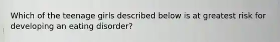 Which of the teenage girls described below is at greatest risk for developing an eating disorder?​