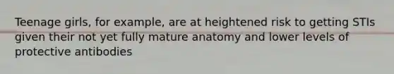 Teenage girls, for example, are at heightened risk to getting STIs given their not yet fully mature anatomy and lower levels of protective antibodies