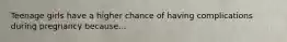 Teenage girls have a higher chance of having complications during pregnancy because...