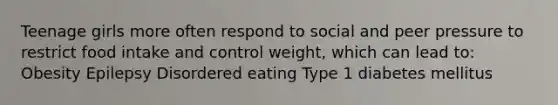 Teenage girls more often respond to social and peer pressure to restrict food intake and control weight, which can lead to: Obesity Epilepsy Disordered eating Type 1 diabetes mellitus