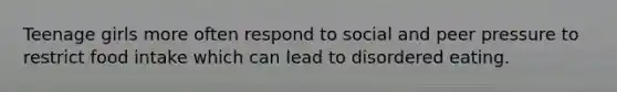 Teenage girls more often respond to social and peer pressure to restrict food intake which can lead to disordered eating.