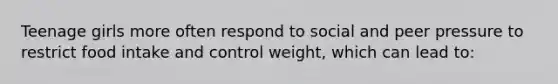 Teenage girls more often respond to social and peer pressure to restrict food intake and control weight, which can lead to: