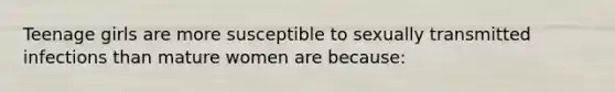 Teenage girls are more susceptible to sexually transmitted infections than mature women are because: