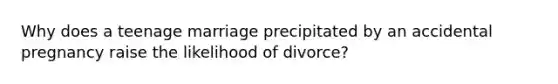 Why does a teenage marriage precipitated by an accidental pregnancy raise the likelihood of divorce?