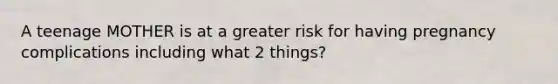 A teenage MOTHER is at a greater risk for having pregnancy complications including what 2 things?