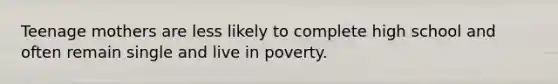 Teenage mothers are less likely to complete high school and often remain single and live in poverty.