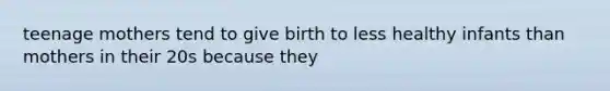 teenage mothers tend to give birth to less healthy infants than mothers in their 20s because they