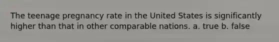 The teenage pregnancy rate in the United States is significantly higher than that in other comparable nations. a. true b. false