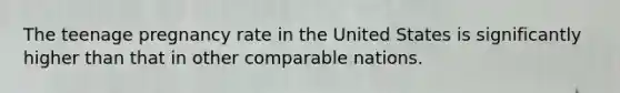 The teenage pregnancy rate in the United States is significantly higher than that in other comparable nations.