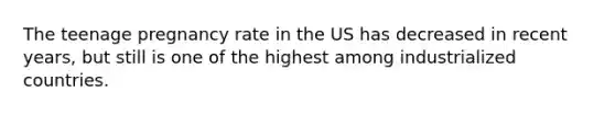 The teenage pregnancy rate in the US has decreased in recent years, but still is one of the highest among industrialized countries.