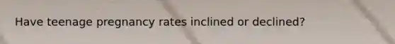 Have teenage pregnancy rates inclined or declined?