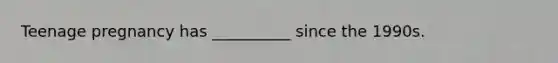 Teenage pregnancy has __________ since the 1990s.