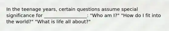 In the teenage years, certain questions assume special significance for __________________: "Who am I?" "How do I fit into the world?" "What is life all about?"