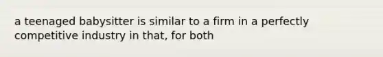 a teenaged babysitter is similar to a firm in a perfectly competitive industry in that, for both