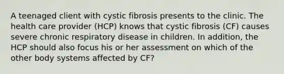 A teenaged client with cystic fibrosis presents to the clinic. The health care provider (HCP) knows that cystic fibrosis (CF) causes severe chronic respiratory disease in children. In addition, the HCP should also focus his or her assessment on which of the other body systems affected by CF?