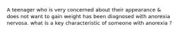 A teenager who is very concerned about their appearance & does not want to gain weight has been diagnosed with anorexia nervosa. what is a key characteristic of someone with anorexia ?