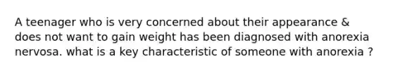 A teenager who is very concerned about their appearance & does not want to gain weight has been diagnosed with anorexia nervosa. what is a key characteristic of someone with anorexia ?