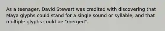 As a teenager, David Stewart was credited with discovering that Maya glyphs could stand for a single sound or syllable, and that multiple glyphs could be "merged".