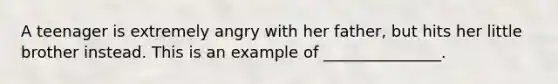 A teenager is extremely angry with her father, but hits her little brother instead. This is an example of _______________.