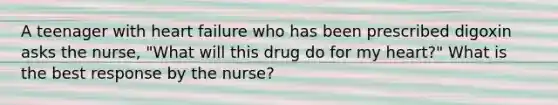 A teenager with heart failure who has been prescribed digoxin asks the nurse, "What will this drug do for my heart?" What is the best response by the nurse?