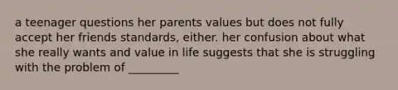 a teenager questions her parents values but does not fully accept her friends standards, either. her confusion about what she really wants and value in life suggests that she is struggling with the problem of _________