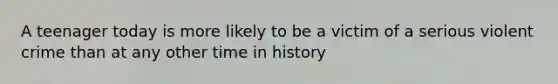 A teenager today is more likely to be a victim of a serious violent crime than at any other time in history