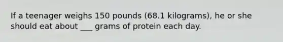 If a teenager weighs 150 pounds (68.1 kilograms), he or she should eat about ___ grams of protein each day.