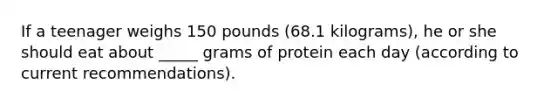 If a teenager weighs 150 pounds (68.1 kilograms), he or she should eat about _____ grams of protein each day (according to current recommendations).