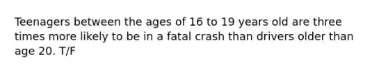 Teenagers between the ages of 16 to 19 years old are three times more likely to be in a fatal crash than drivers older than age 20. T/F