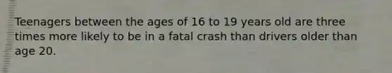 Teenagers between the ages of 16 to 19 years old are three times more likely to be in a fatal crash than drivers older than age 20.